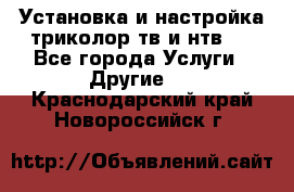 Установка и настройка триколор тв и нтв   - Все города Услуги » Другие   . Краснодарский край,Новороссийск г.
